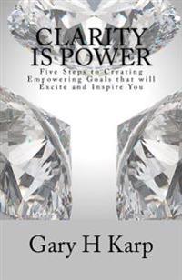Clarity Is Power: The 5 Steps to Creating Empowering Goals That Will Excite and You