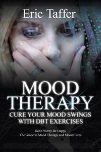 Mood Therapy: Cure Your Mood Swings with Dbt Exercises: Don't Worry Be Happy: The Guide to Mood Therapy and Mood Cures