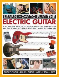 Learn How to Play the Electric Guitar: A Complete Practical Guide with 200 Step-By-Step Photographs, Illustrations and Musical Exercises