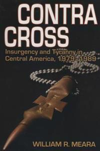 Contra Cross: Insurgency and Tyranny in Central America, 1979 - 1989