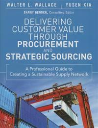 Delivering Customer Value Through Procurement and Strategic Sourcing: A Professional Guide to Creating a Sustainable Supply Network