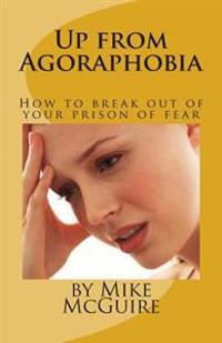 Up from Agoraphobia: How to Break Out of Your Prison of Fear