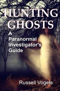 Hunting Ghosts: A Paranormal Investigator's Guide