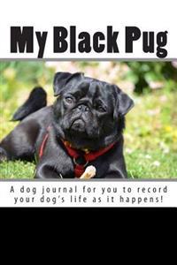My Black Pug: A Dog Journal for You to Record Your Dog's Life as It Happens!