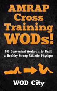 Amrap Cross Training Wods! 100 Convenient Workouts to Build a Healthy Strong Athletic Physique