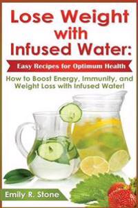 Lose Weight with Infused Water: Easy Recipes for Optimum Health: How to Boost Energy, Immunity, and Weight Loss with Infused Water
