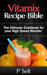 Vitamix Recipe Bible: The Ultimate Cookbook for Your High Speed Blender