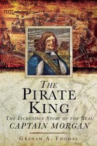 The Pirate King: The Incredible Story of the Real Captain Morgan