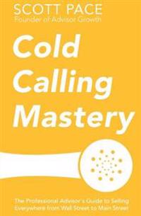 Cold Calling Mastery: The Professional Advisor's Guide to Selling Everywhere from Wall Street to Main Street