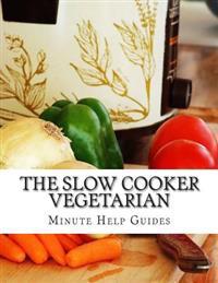 The Slow Cooker Vegetarian: 100+ Vegetarian Slow Cooker Recipes (Including Desert, Snack, Side Dishes, and Dinners)
