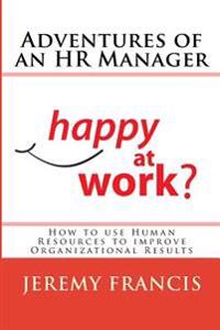 Adventures of an HR Manager: How to Use Human Resources to Improve Organizational Results