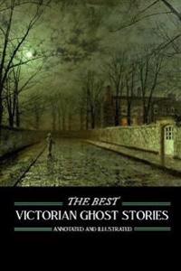The Best Victorian Ghost Stories: Annotated and Illustrated Tales of Murder, Mystery, Horror, and Hauntings
