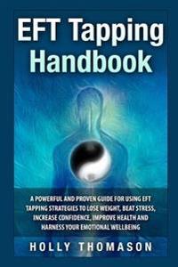 Eft Tapping Handbook: A Powerful and Proven Guide for Using Eft Tapping Strategies to Lose Weight, Beat Stress, Increase Confidence, Improve