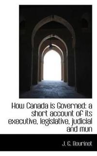 How Canada Is Governed: A Short Account of Its Executive, Legislative, Judicial and Mun