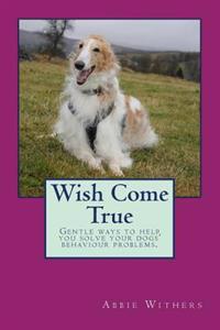 Wish Come True: Gentle Ways to Help You Solve Your Dogs' Behaviour Problems
