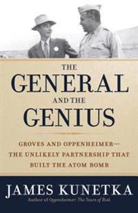 The General and the Genius: Groves and Oppenheimer -- The Unlikely Partnership That Built the Atom Bomb