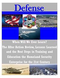 When Will We Ever Learn? the After Action Review, Lessons Learned and the Next Steps in Training and Education the Homeland Security Enterprise for Th