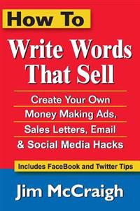 How to Write Words That Sell: Create Your Own Money Making Ads, Sales Letters, Email and Social Media Hacks