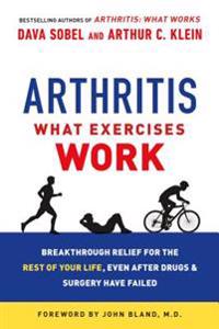 Arthritis: What Exercises Work: Breakthrough Relief for the Rest of Your Life, Even After Drugs & Surgery Have Failed