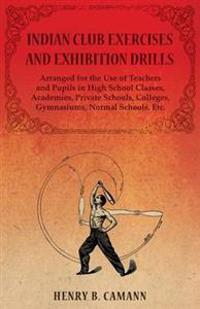 Indian Club Exercises and Exhibition Drills - Arranged for the Use of Teachers and Pupils in High School Classes, Academies, Private Schools, Colleges, Gymnasiums, Normal Schools, Etc.
