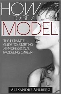 How to Be a Model: The Ultimate Guide to Becoming a Model