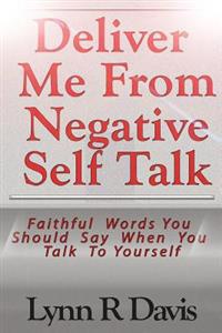 Deliver Me from Negative Self Talk: Faithful Words You Should Say When You Talk to Yourself