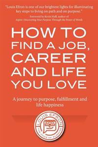 How to Find a Job, Career and Life You Love (2nd Edition): A Journey to Purpose, Fulfillment and Life Happiness