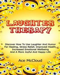 Laughter Therapy: Discover How to Use Laughter and Humor for Healing, Stress Relief, Improved Health, Increased Emotional Wellbeing and