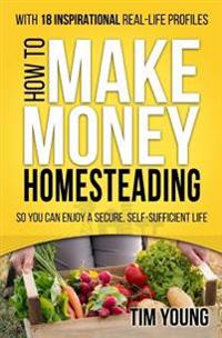 How to Make Money Homesteading: So You Can Enjoy a Secure, Self-Sufficient Life
