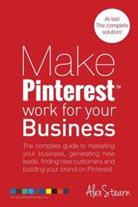 Make Pinterest Work for Your Business: The Complete Guide to Marketing Your Business, Generating Leads, Finding New Customers and Building Your Brand