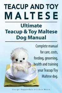 Teacup Maltese and Toy Maltese Dogs. Ultimate Teacup & Toy Maltese Book. Complete Manual for Care, Costs, Feeding, Grooming, Health and Training Your Teacup/Toy Maltese Dog.
