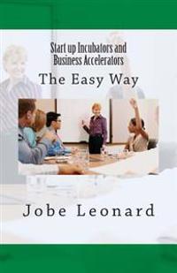 Startup Incubators and Business Accelerators: The Easy Way to Create a Startup Incubation and Business Acceleration Center