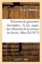 Éléments de Géométrie Descriptive: 2e Éd., Augm. Des Éléments de la Science Du Dessin. Atlas