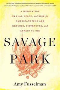Savage Park: A Meditation on Play, Space, and Risk for Americans Who Are Nervous, Distracted, and Afraid to Die
