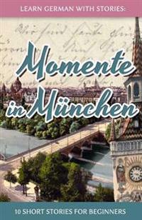 Learn German with Stories: Momente in Munchen - 10 Short Stories for Beginners
