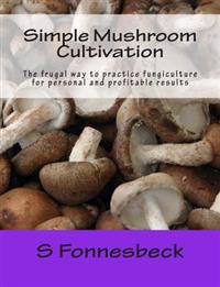 Simple Mushroom Cultivation: The Frugal Way to Practice Fungiculture for Personal and Profitable Results