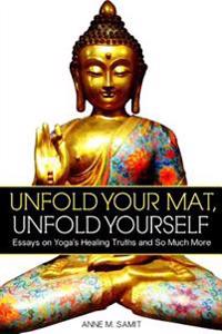 Unfold Your Mat, Unfold Yourself: Essays on Yoga's Healing Truths and So Much More