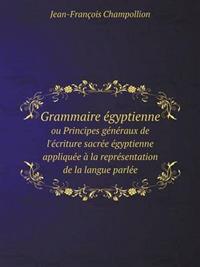 Grammaire Egyptienne Ou Principes Generaux de L'Ecriture Sacree Egyptienne Appliquee a la Representation de La Langue Parlee