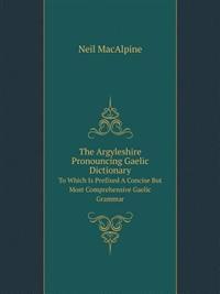 The Argyleshire Pronouncing Gaelic Dictionary to Which Is Prefixed a Concise But Most Comprehensive Gaelic Grammar