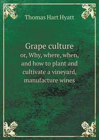 Grape Culture Or, Why, Where, When, and How to Plant and Cultivate a Vineyard, Manufacture Wines