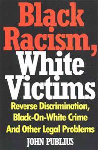 Black Racism, White Victims: Reverse Discrimination, Black-On-White Crime and Other Legal Problems