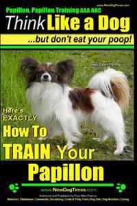 Papillon, Papillon Training AAA Akc: Think Like a Dog, But Don't Eat Your Poop! - Papillon Breed Expert Training -: Here's Exactly How to Train Your P