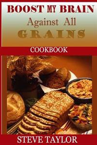 Boost My Brain Against All Grain Cookbooks: : 50+ Quick and Easy-To-Cook Mouthwatering Recipes: Your Ultimate Guide to the Grain-Brain Dieting, Low Ca