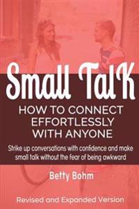 Small Talk: How to Connect Effortlessly with Anyone, Strike Up Conversations with Confidence and Make Small Talk Without the Fear