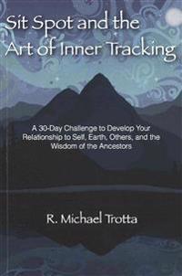Sit Spot and the Art of Inner Tracking: A 30-Day Challenge to Develop Your Relationship to Self, Earth, Others, and the Wisdom of the Ancestors