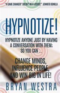 Hypnotize: Hypnotize Anyone Just by Having a Conversation with Them; So You Can ... Change Minds, Influence People, and Win Big i