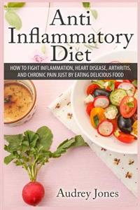 Anti Inflammatory Diet: How to Fight Inflammation, Heart Disease and Chronic Pain Just by Eating Delicious Food