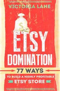 Etsy Domination: 77 Ways to Build a Highly Profitable Etsy Store