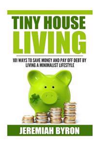 Tiny House Living: 101 Ways to Save Money and Pay Off Debt by Living a Minimalis