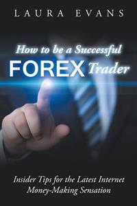 How to Be a Successful Forex Trader: Insider Tips for the Latest Internet Money-Making Sensation